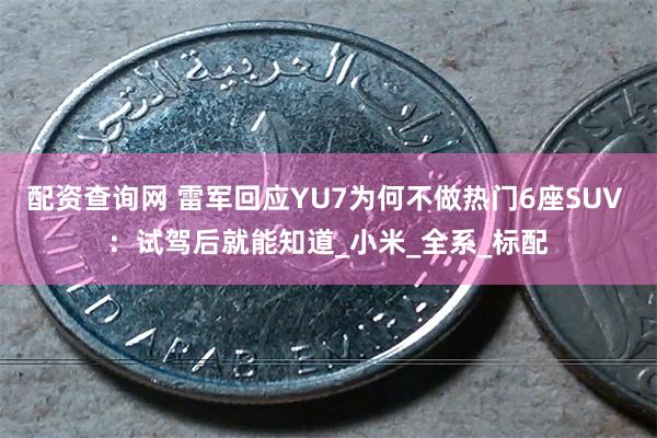 配资查询网 雷军回应YU7为何不做热门6座SUV ：试驾后就能知道_小米_全系_标配