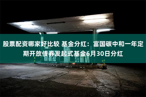 股票配资哪家好比较 基金分红：富国碳中和一年定期开放债券发起式基金6月30日分红