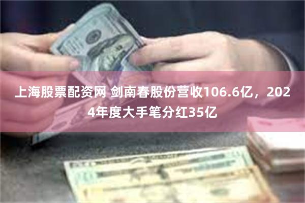 上海股票配资网 剑南春股份营收106.6亿，2024年度大手笔分红35亿