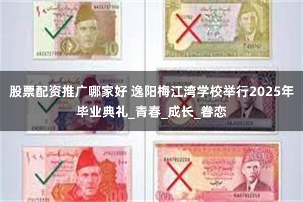 股票配资推广哪家好 逸阳梅江湾学校举行2025年毕业典礼_青春_成长_眷恋