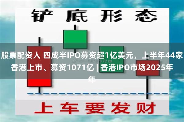 股票配资人 四成半IPO募资超1亿美元，上半年44家香港上市、募资1071亿 | 香港IPO市场2025年
