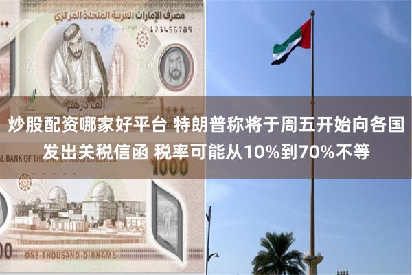 炒股配资哪家好平台 特朗普称将于周五开始向各国发出关税信函 税率可能从10%到70%不等